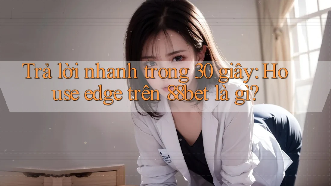 Trả lời nhanh trong 30 giây: House edge trên 88bet là gì?