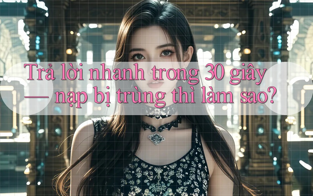 Trả lời nhanh trong 30 giây — nạp bị trùng thì làm sao?