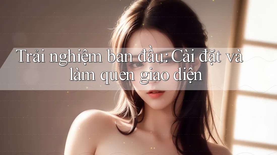 Trải nghiệm ban đầu: Cài đặt và làm quen giao diện