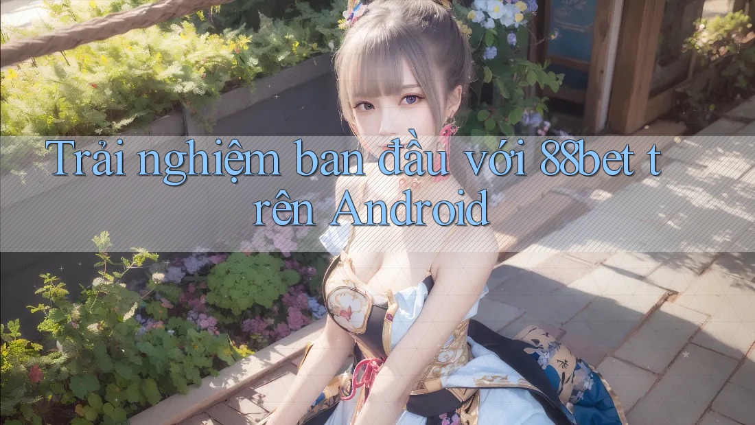 Trải nghiệm ban đầu với 88bet trên Android