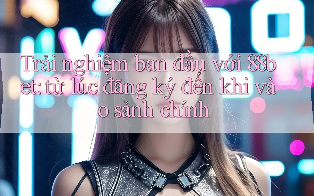 Trải nghiệm ban đầu với 88bet: từ lúc đăng ký đến khi vào sảnh chính