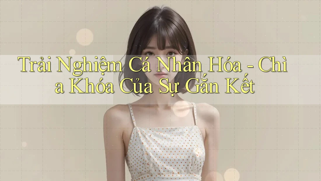 Trải Nghiệm Cá Nhân Hóa - Chìa Khóa Của Sự Gắn Kết