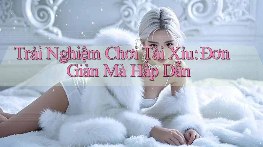 Trải Nghiệm Chơi Tài Xỉu: Đơn Giản Mà Hấp Dẫn