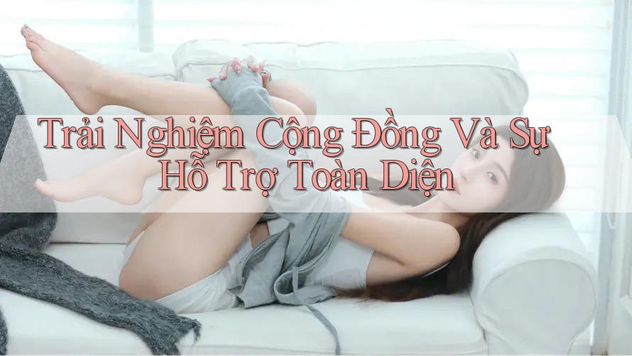 Trải Nghiệm Cộng Đồng Và Sự Hỗ Trợ Toàn Diện