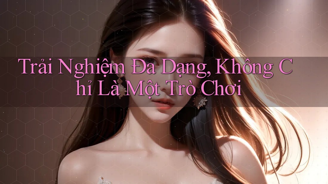 Trải Nghiệm Đa Dạng: Không Chỉ Là Một Trò Chơi