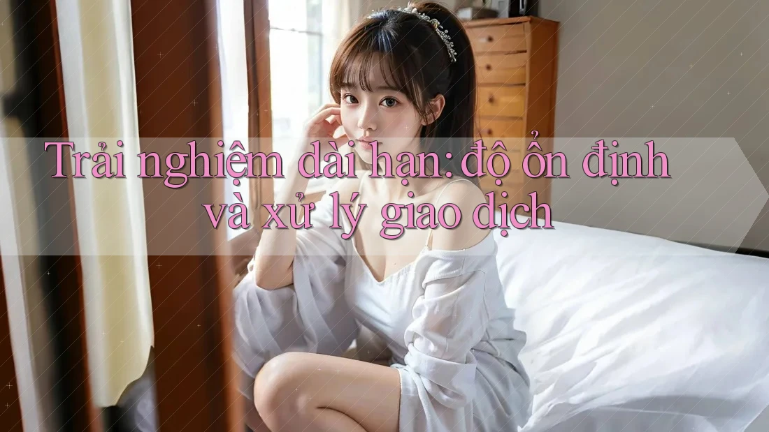 Trải nghiệm dài hạn: độ ổn định và xử lý giao dịch