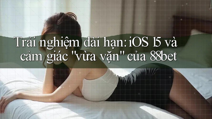 Trải nghiệm dài hạn: iOS 15 và cảm giác “vừa vặn” của 88bet