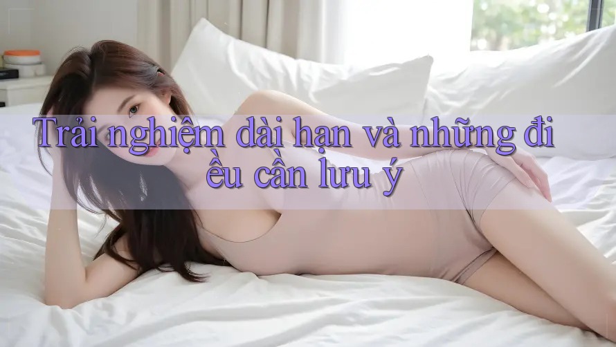 Trải nghiệm dài hạn và những điều cần lưu ý