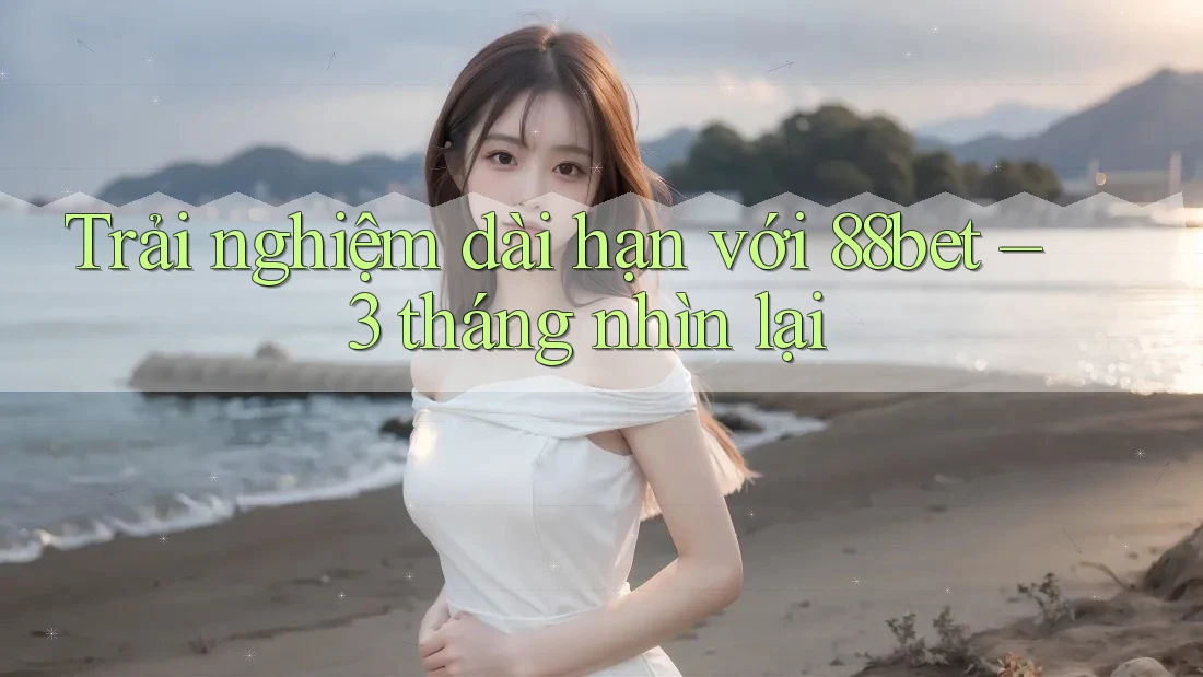 Trải nghiệm dài hạn với 88bet – 3 tháng nhìn lại