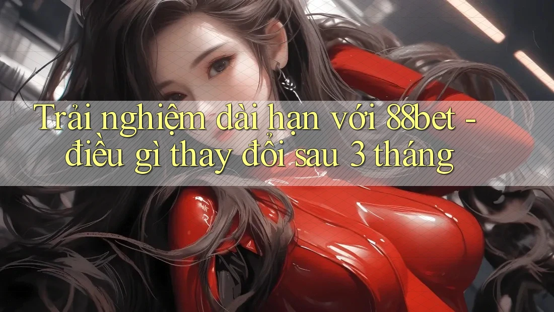 Trải nghiệm dài hạn với 88bet - điều gì thay đổi sau 3 tháng