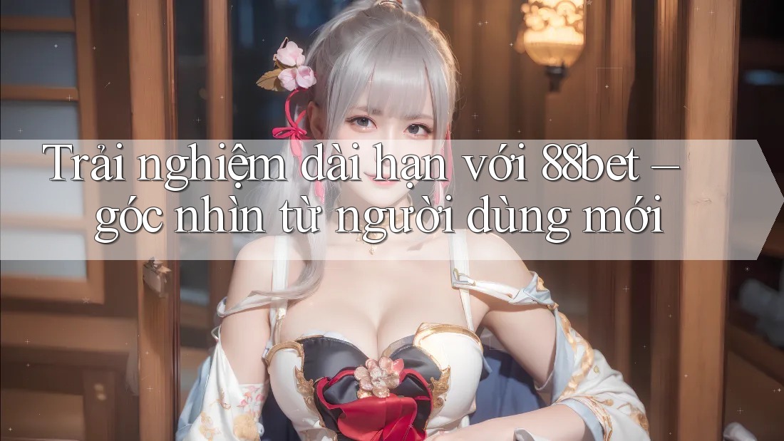 Trải nghiệm dài hạn với 88bet – góc nhìn từ người dùng mới