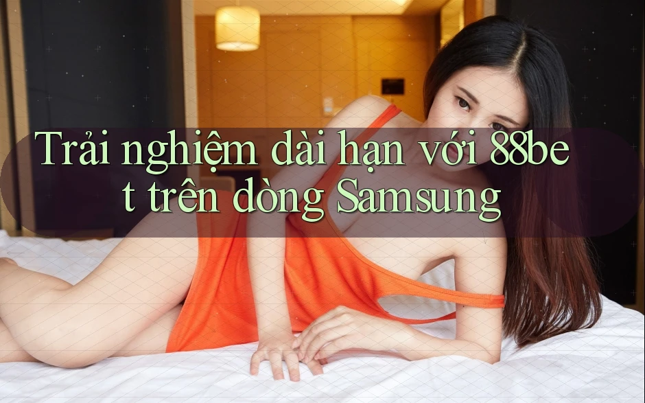 Trải nghiệm dài hạn với 88bet trên dòng Samsung