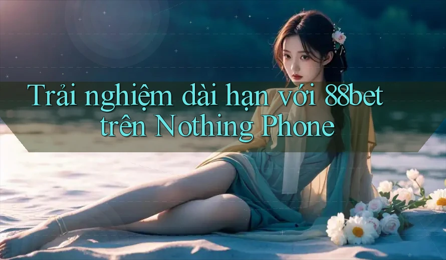 Trải nghiệm dài hạn với 88bet trên Nothing Phone