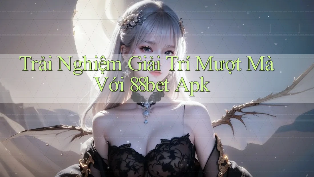 Trải Nghiệm Giải Trí Mượt Mà Với 88bet Apk