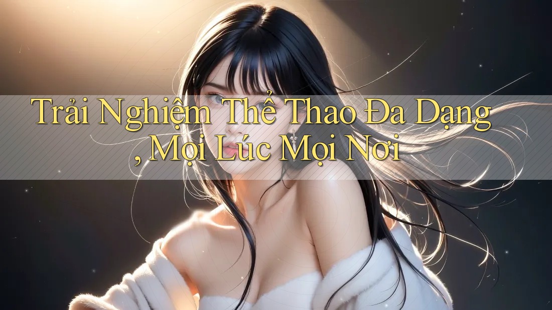 Trải Nghiệm Thể Thao Đa Dạng, Mọi Lúc Mọi Nơi Trải Nghiệm Thể Thao Đa Dạng, Mọi Lúc Mọi Nơi