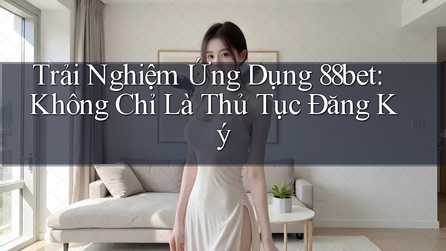 Trải Nghiệm Ứng Dụng 88bet: Không Chỉ Là Thủ Tục Đăng Ký