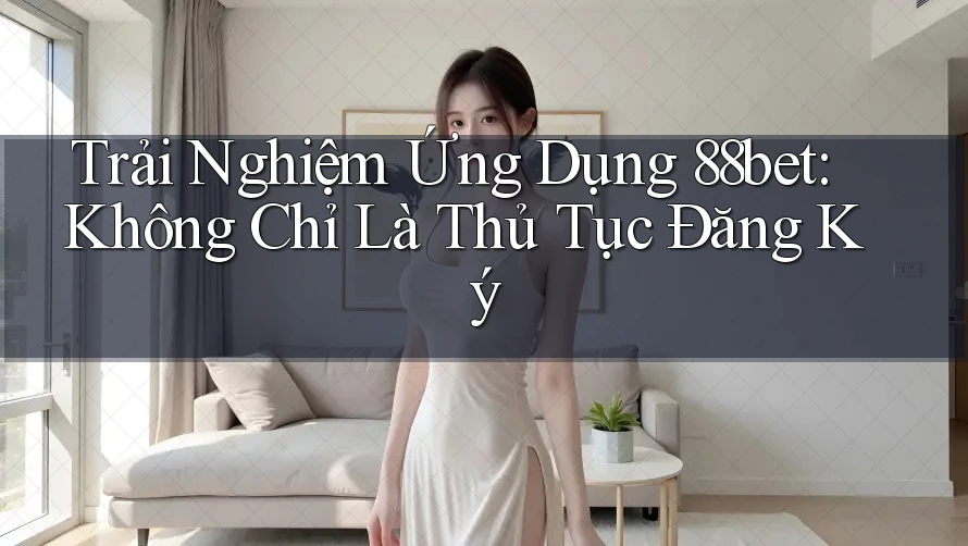 Trải Nghiệm Ứng Dụng 88bet: Không Chỉ Là Thủ Tục Đăng Ký