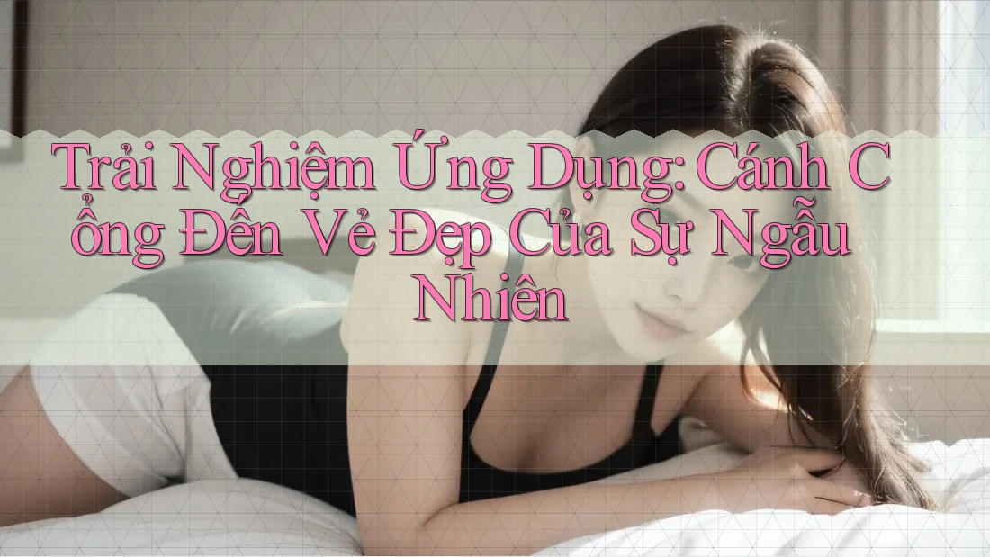 Trải Nghiệm Ứng Dụng: Cánh Cổng Đến Vẻ Đẹp Của Sự Ngẫu Nhiên