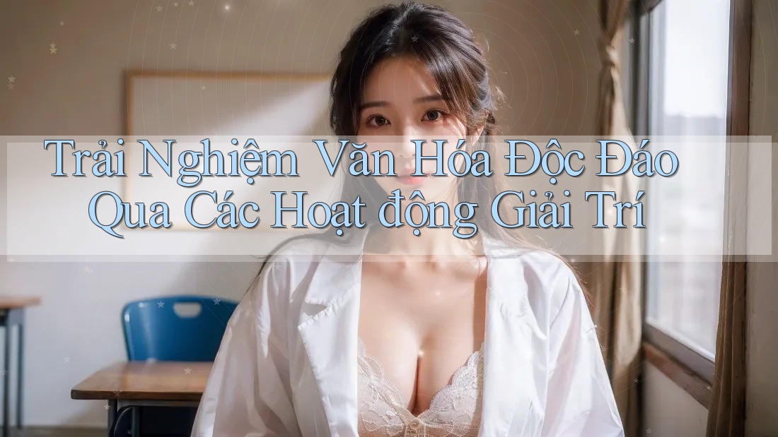 Trải Nghiệm Văn Hóa Độc Đáo Qua Các Hoạt động Giải Trí