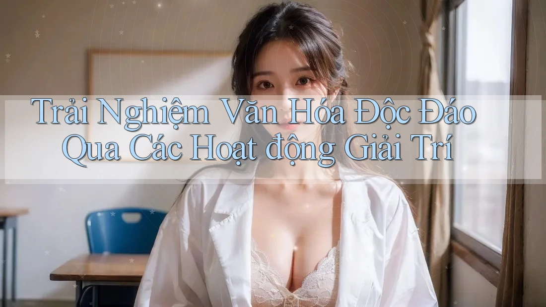 Trải Nghiệm Văn Hóa Độc Đáo Qua Các Hoạt động Giải Trí
