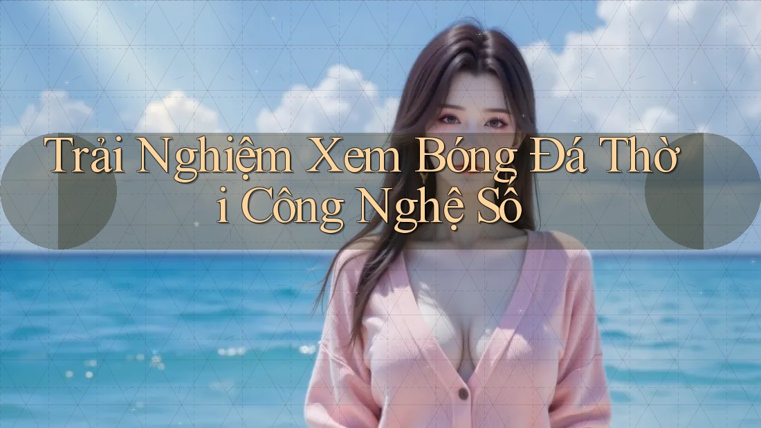 Trải Nghiệm Xem Bóng Đá Thời Công Nghệ Số