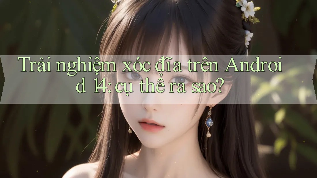 Trải nghiệm xóc đĩa trên Android 14: cụ thể ra sao?