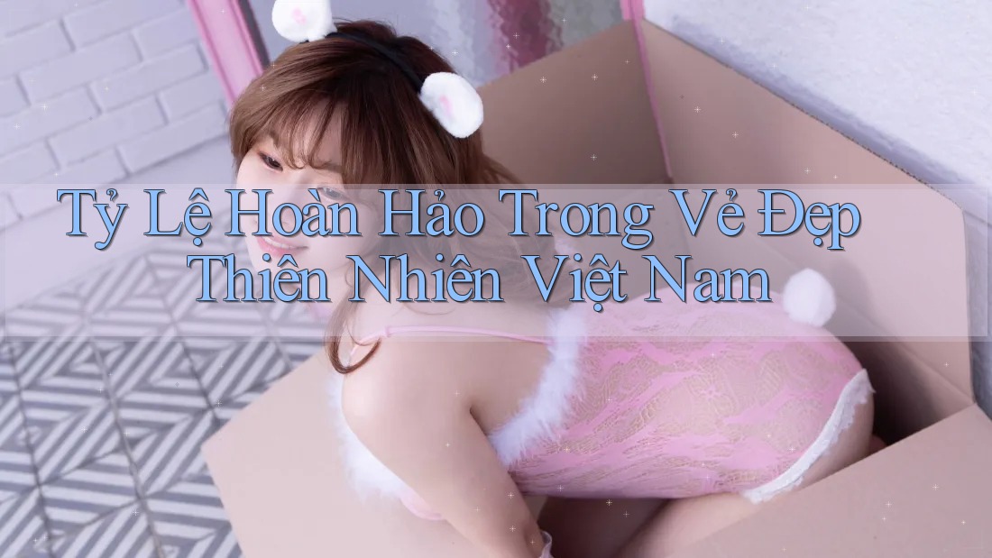 Tỷ Lệ Hoàn Hảo Trong Vẻ Đẹp Thiên Nhiên Việt Nam Tỷ Lệ Hoàn Hảo Trong Vẻ Đẹp Thiên Nhiên Việt Nam