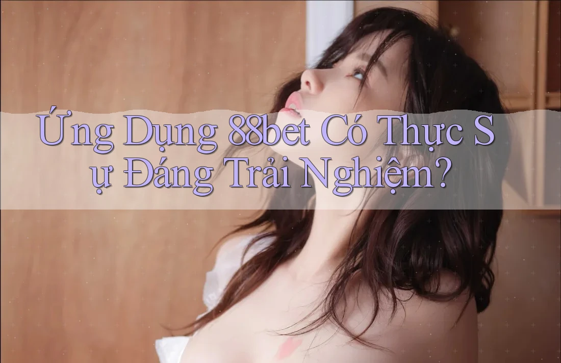 Ứng Dụng 88bet Có Thực Sự Đáng Trải Nghiệm?