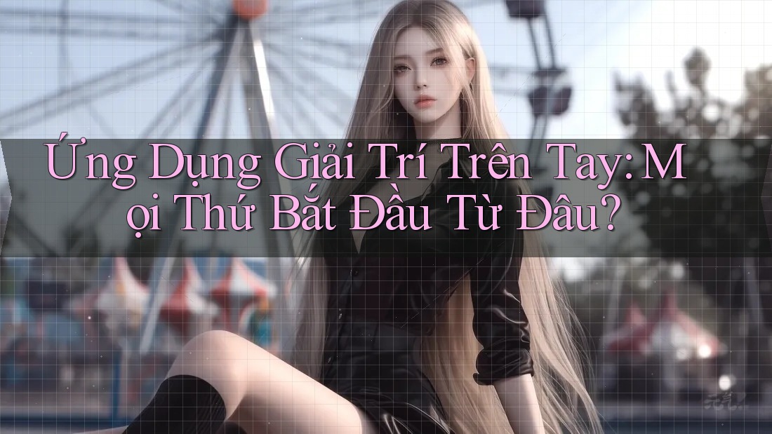 Ứng Dụng Giải Trí Trên Tay: Mọi Thứ Bắt Đầu Từ Đâu? Ứng Dụng Giải Trí Trên Tay: Mọi Thứ Bắt Đầu Từ Đâu?