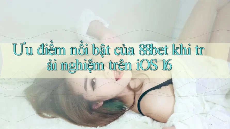 Ưu điểm nổi bật của 88bet khi trải nghiệm trên iOS 16