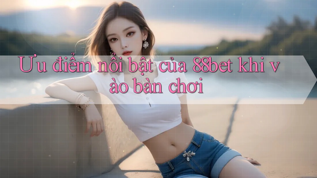 Ưu điểm nổi bật của 88bet khi vào bàn chơi