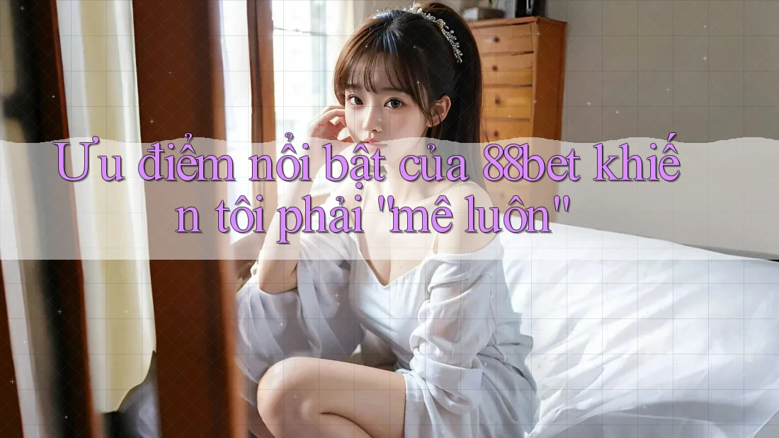 Ưu điểm nổi bật của 88bet khiến tôi phải “mê luôn”