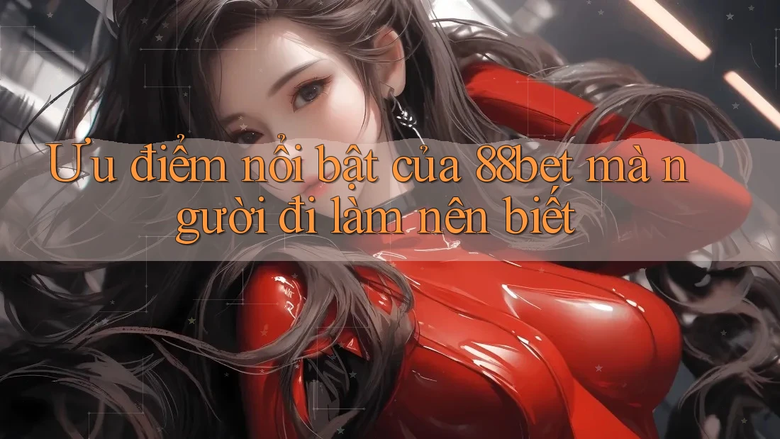 Ưu điểm nổi bật của 88bet mà người đi làm nên biết