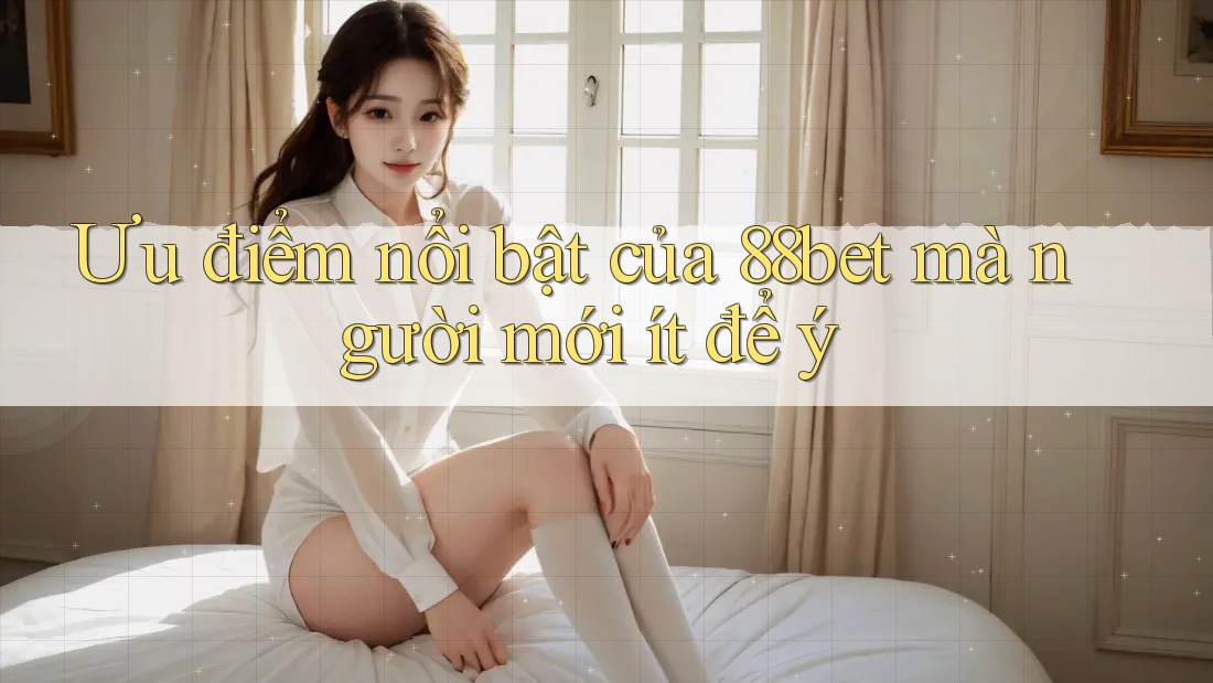 Ưu điểm nổi bật của 88bet mà người mới ít để ý