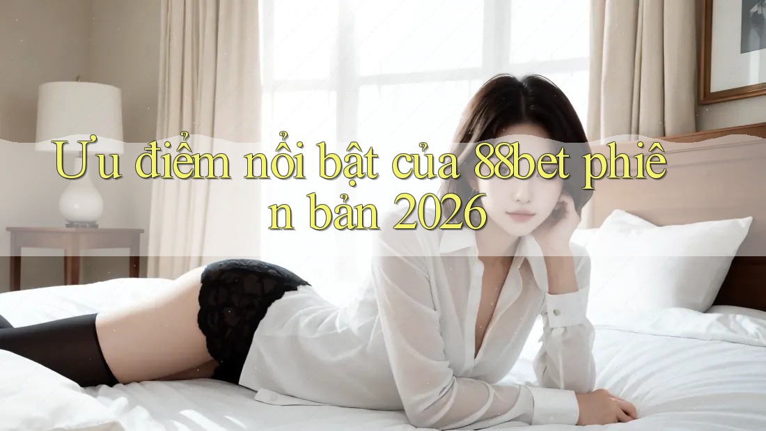 Ưu điểm nổi bật của 88bet phiên bản 2026
