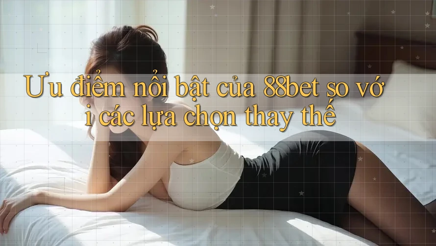 Ưu điểm nổi bật của 88bet so với các lựa chọn thay thế