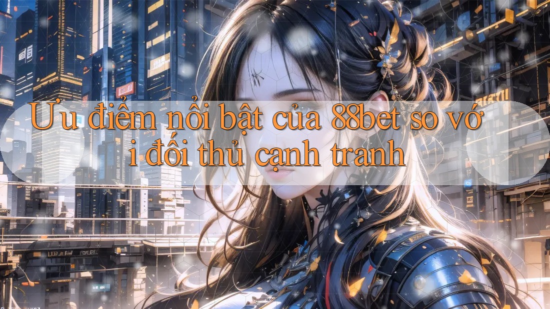 Ưu điểm nổi bật của 88bet so với đối thủ cạnh tranh Ưu điểm nổi bật của 88bet so với đối thủ cạnh tranh