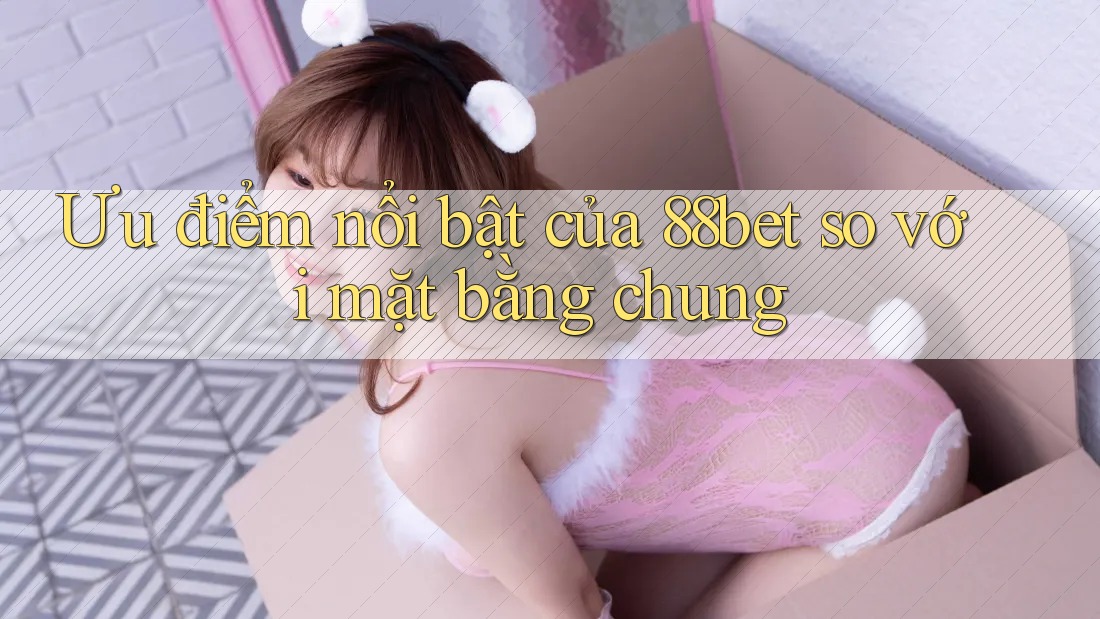 Ưu điểm nổi bật của 88bet so với mặt bằng chung Ưu điểm nổi bật của 88bet so với mặt bằng chung