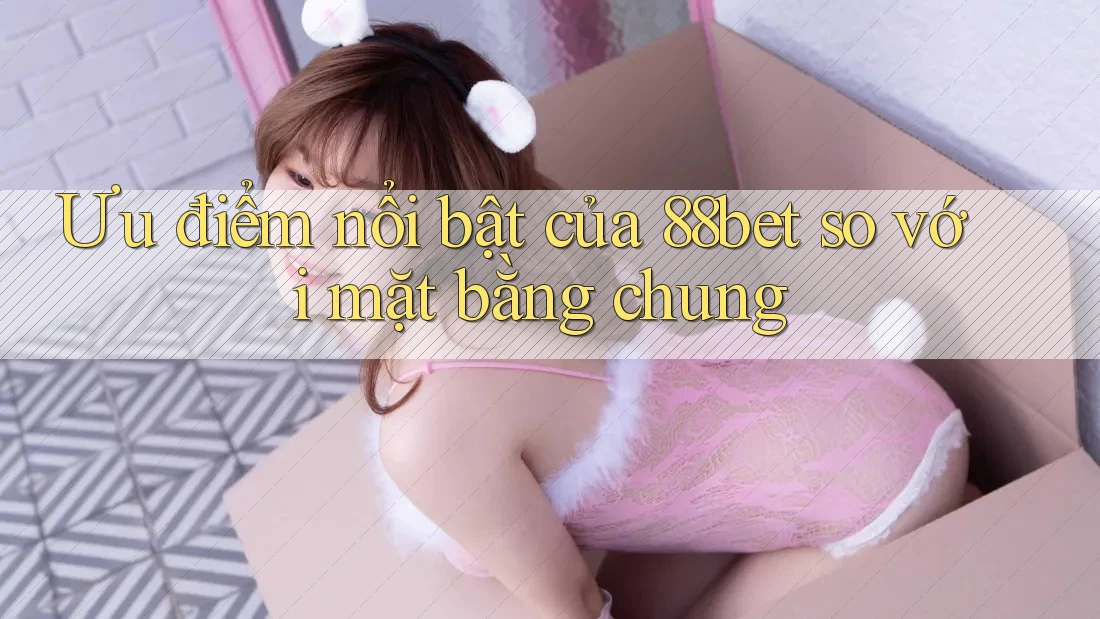 Ưu điểm nổi bật của 88bet so với mặt bằng chung
