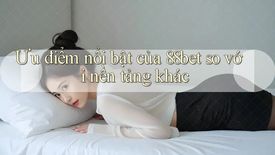 Ưu điểm nổi bật của 88bet so với nền tảng khác