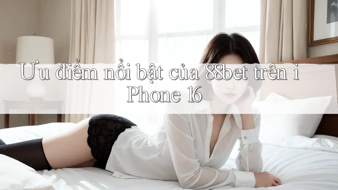 Ưu điểm nổi bật của 88bet trên iPhone 16