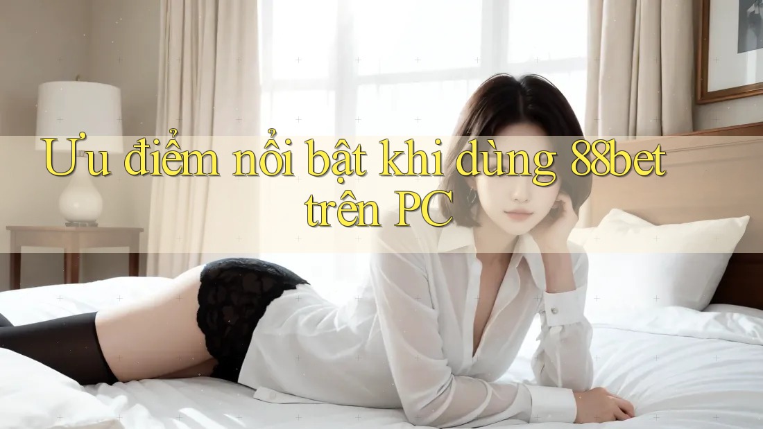 Ưu điểm nổi bật khi dùng 88bet trên PC