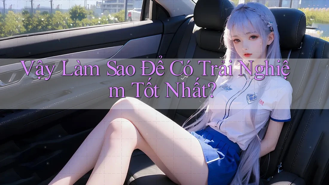 Vậy Làm Sao Để Có Trải Nghiệm Tốt Nhất?