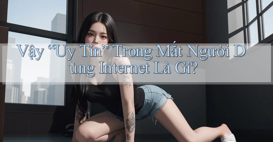 Vậy “Uy Tín” Trong Mắt Người Dùng Internet Là Gì?