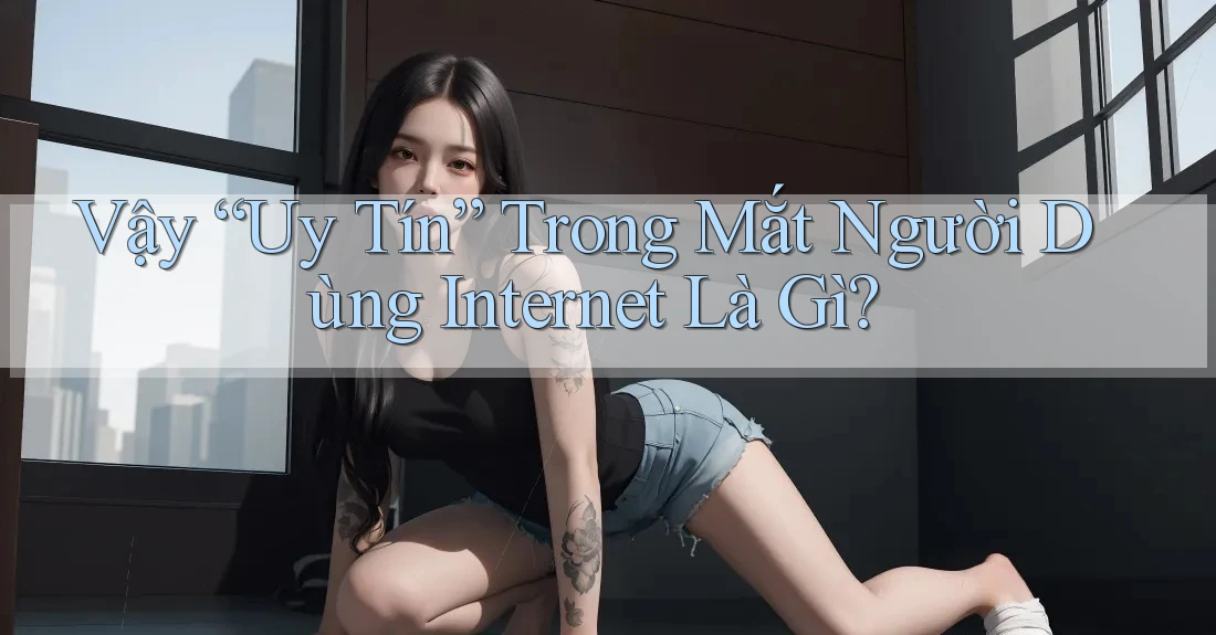 Vậy “Uy Tín” Trong Mắt Người Dùng Internet Là Gì?
