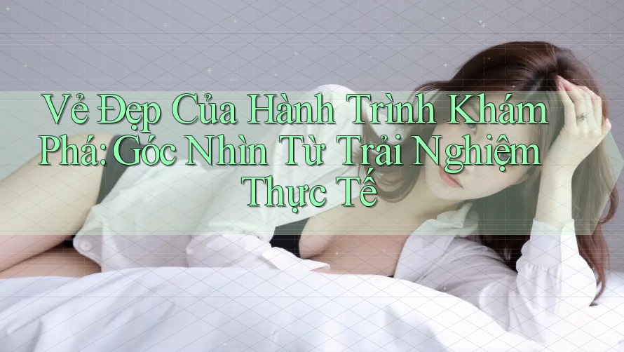 Vẻ Đẹp Của Hành Trình Khám Phá: Góc Nhìn Từ Trải Nghiệm Thực Tế
