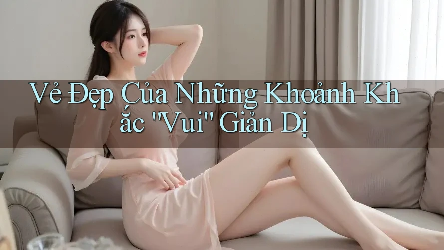 Vẻ Đẹp Của Những Khoảnh Khắc “Vui” Giản Dị