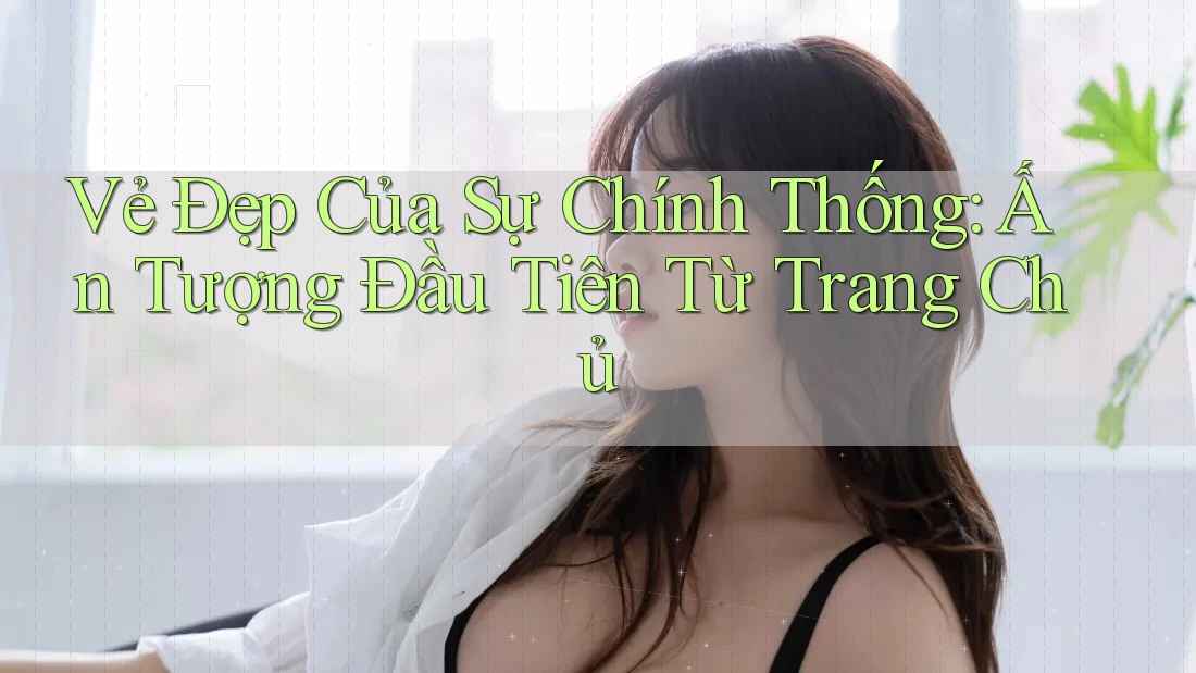 Vẻ Đẹp Của Sự Chính Thống: Ấn Tượng Đầu Tiên Từ Trang Chủ
