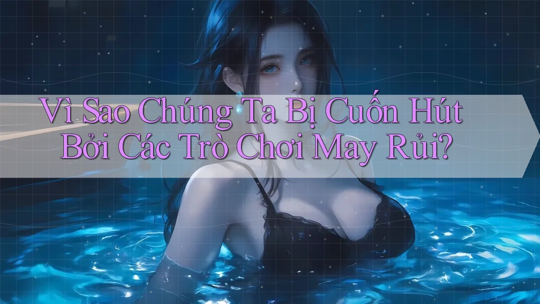 Vì Sao Chúng Ta Bị Cuốn Hút Bởi Các Trò Chơi May Rủi?