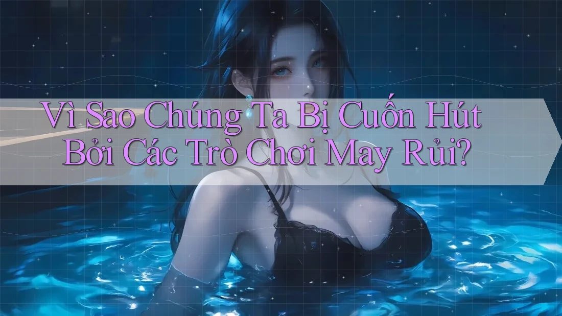 Vì Sao Chúng Ta Bị Cuốn Hút Bởi Các Trò Chơi May Rủi?